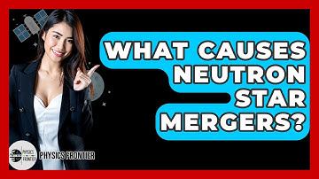 What Causes Neutron Star Mergers? - Physics Frontier