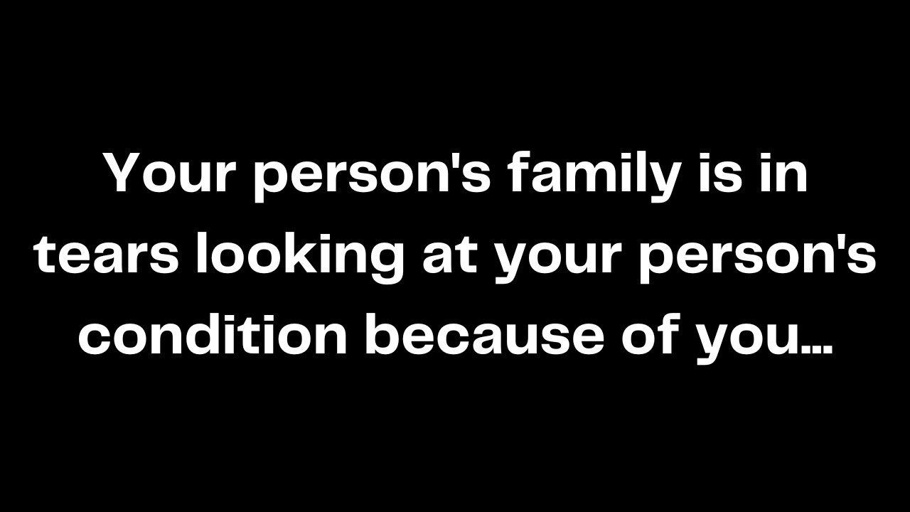 Your person's family is in tears looking at your person's condition because of you...