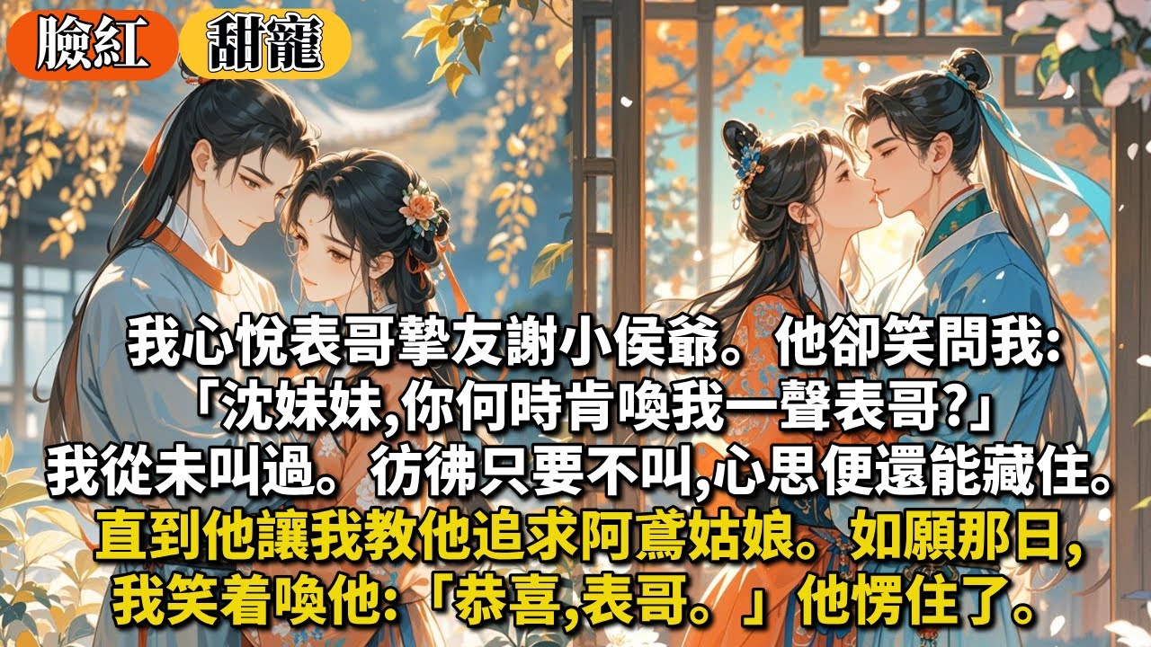 完結甜寵文：我心悅表哥摯友謝小侯爺。他卻笑問我:「沈妹妹,你何時肯喚我一聲表哥?」我從未叫過。彷彿只要不叫,心思便還能藏住。直到他讓我教他追求阿鳶姑娘。如願那日,我笑着喚他:「恭喜,表哥。」他愣住了。