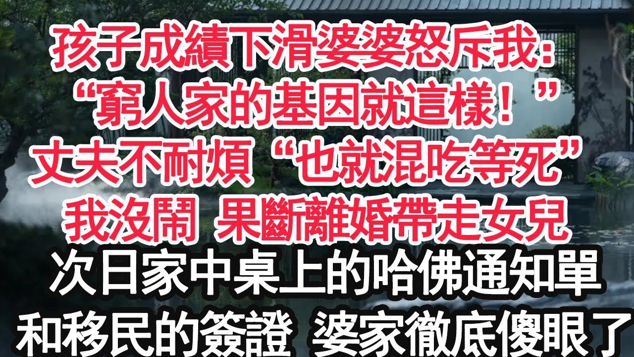 孩子成績下滑婆婆怒斥我：“窮人家的基因就這樣！”丈夫不耐煩“也就混吃等死”我沒鬧 果斷離婚帶走女兒，次日家中桌上的哈佛通知單，和移民的簽證 婆家徹底傻眼了【顧亞男】【大女主】【婚姻自主】