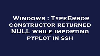 Windows : TypeError constructor returned NULL while importing pyplot in ssh