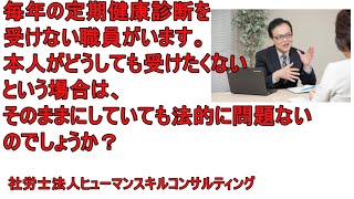 毎年の定期健康診断を受けない職員がいます。本人がどうしても受けたくないという場合は、そのままにしていても法的に問題ないのでしょうか？