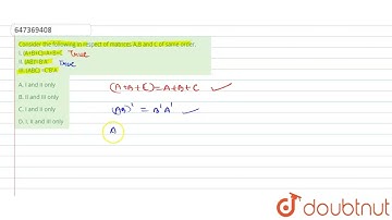 Consider the following in respect of matrices A,B and C of same order. I. (A+B+C)=A+B+C II. (AB)...