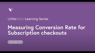 Littledata learning - Measuring Conversion Rate for subscription checkouts