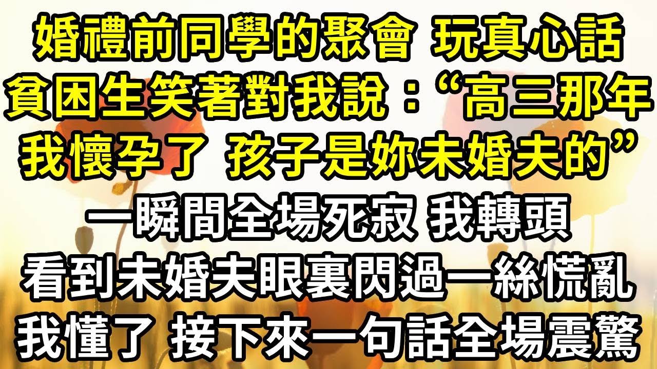 婚禮前同學的聚會 玩真心話，貧困生笑著對我說：“高三那年我懷孕了 孩子是妳未婚夫的”，一瞬間全場死寂 鴉雀無聲，我轉頭看到未婚夫眼裏閃過一絲慌亂，我懂了 接下來一句話全場震驚