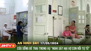 An ninh 24h ngày 17/5: Cứu sống bé trai trong vụ "Nghi sát hại vợ con rồi tự tử" | ANTV