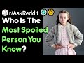 Who Is The Most Spoiled Person You Know? (r/AskReddit)