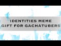\\ Identities Meme || OLD!! || Gift for Friends & GachaTubers //