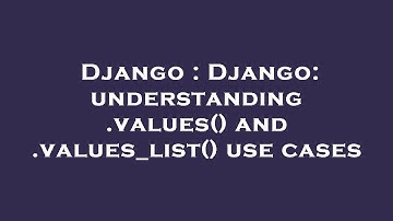 Django : Django: understanding .values() and .values_list() use cases
