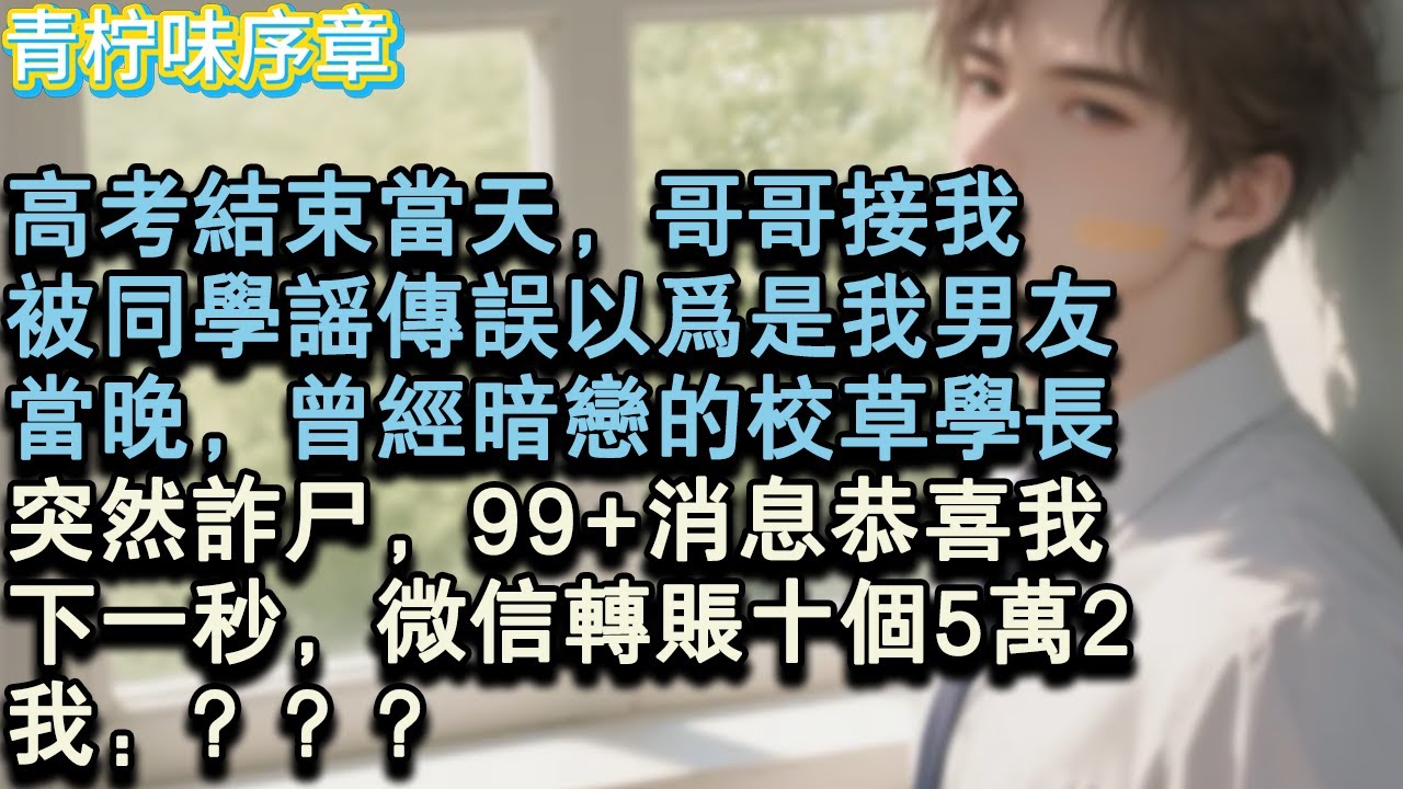 【完结爽文】高考結束當天，哥哥接我，被同學謠傳誤以為是我男友。當晚，曾經暗戀的校草學長突然詐屍，99+消息恭喜我，下一秒，微信轉帳十個5萬2。我：？？？#小说 #愛情 #故事