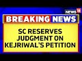 Supreme Court Reserves Judgment On Delhi CM Arvind Kejriwal