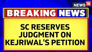 Supreme Court Reserves Judgment On Delhi CM Arvind Kejriwal's Petition Challenging ED Arrest |News18