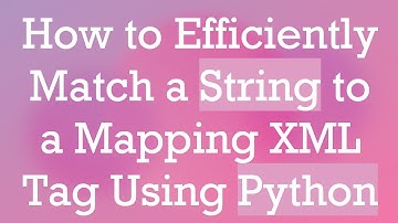 How to Efficiently Match a String to a Mapping XML Tag Using Python