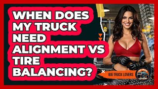 When Does My Truck Need Alignment Vs Tire Balancing? - Big Truck Lovers