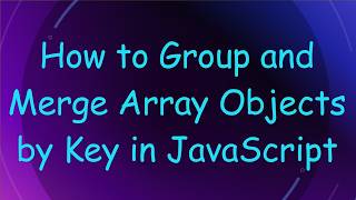 How to Group and Merge Array Objects by Key in JavaScript