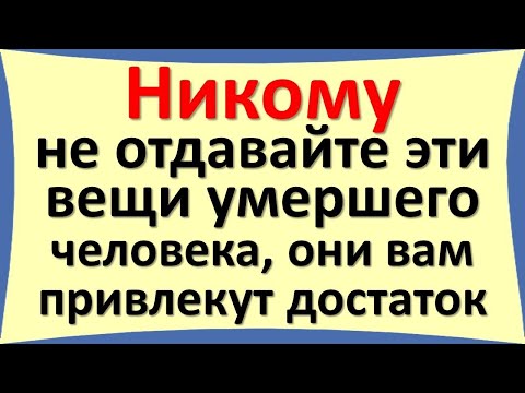 Никому не отдавайте эти вещи умершего человека, они вам привлекут достаток