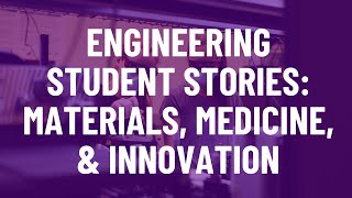 Engineering Student Stories: Materials, Medicine, & Innovation