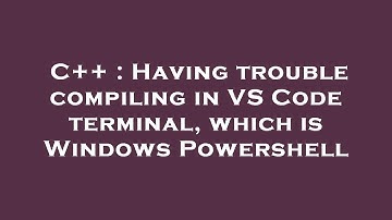 C++ : Having trouble compiling in VS Code terminal, which is Windows Powershell