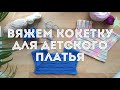 Вяжем кокетку на детское платье. Подробный мк для начинающих