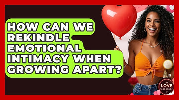How Can We Rekindle Emotional Intimacy When Growing Apart? - The Love Workshop
