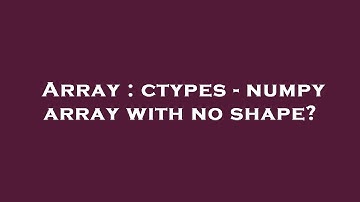 Array : ctypes - numpy array with no shape?