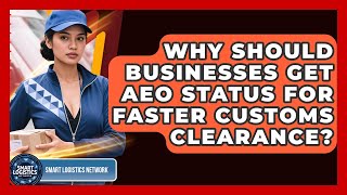 Why Should Businesses Get AEO Status For Faster Customs Clearance? - Smart Logistics Network