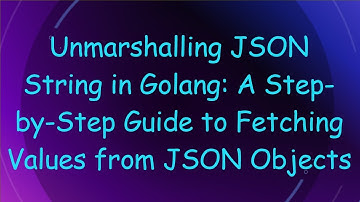 Unmarshalling JSON String in Golang: A Step-by-Step Guide to Fetching Values from JSON Objects