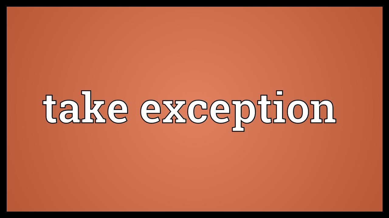 Consideration. Take exception to. Without exception