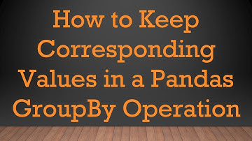 How to Keep Corresponding Values in a Pandas GroupBy Operation