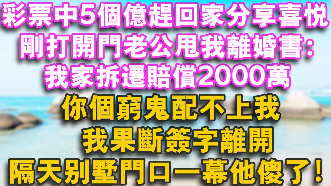 我彩票中5個億趕回家分享喜悅，剛打開門老公甩我離婚書：我家拆遷賠償2000萬，你個窮鬼配不上我，我果斷簽字離開，隔天別墅門口一幕他傻了！#幸福講故事 #愛情 #故事頻道 #故事分享#人生感悟