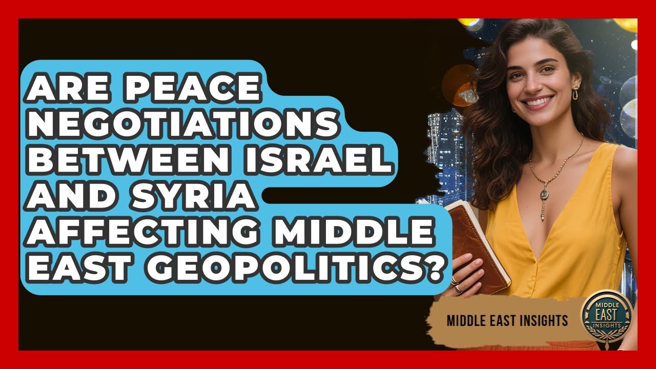 Are Peace Negotiations Between Israel and Syria Affecting Middle East Geopolitics?