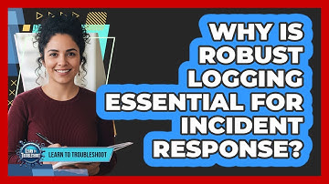 Why Is Robust Logging Essential for Incident Response?