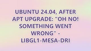 Ubuntu 24.04, after apt upgrade: "Oh no! Something went wrong" - libgl1-mesa-dri (2 SOLUTIONS!!)
