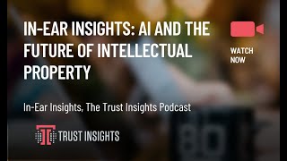 In-Ear Insights: AI And the Future of Intellectual Property