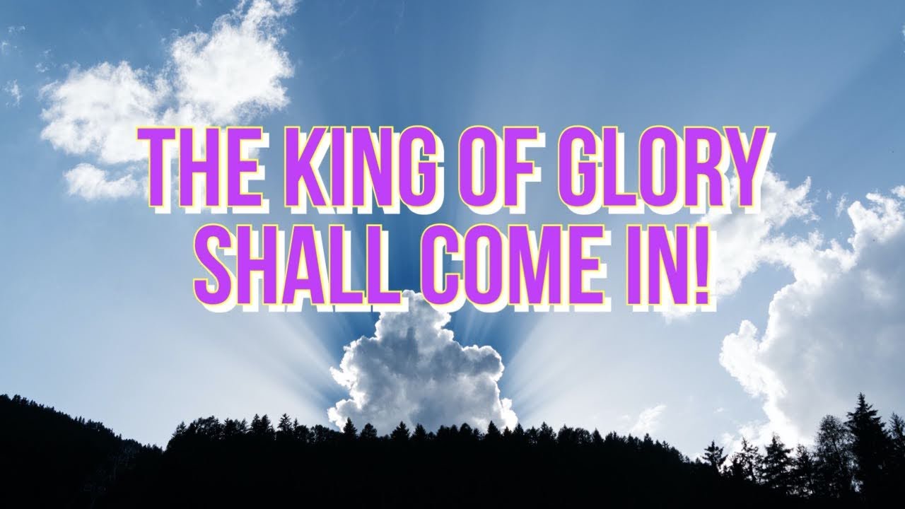 The King of Glory shall come In!