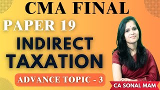 PN 19 || INDIRECT TAXATION || ADVANCE TOPIC 3 || CMA FINAL || CA SONAL MAM ||