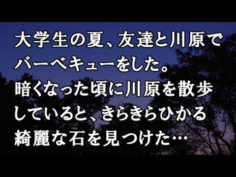 【修羅場　洒落怖】大学生の夏、友達と川原でバーベキューをした。暗くなった頃に川原を散歩していると、きらきらひかる綺麗な石を見つけた…【修羅場・洒落怖のぞき見チャンネル】