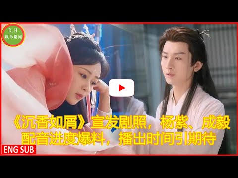 《沉香如屑》宣发剧照，杨紫、成毅配音进度爆料，播出时间引期待