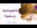 لا تقاوم الحياة بل عشها