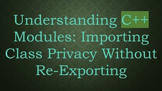 Understanding C++ Modules: Importing Class Privacy Without Re-Exporting