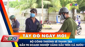 Bộ Công thương sẽ thanh tra gần 90 doanh nghiệp xăng dầu trên cả nước | Cần Thơ TV