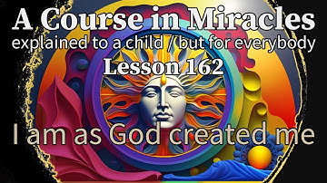 Lesson 162: I am as God created me. A Course in Miracles, explained to a child (but for everybody)