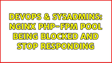 DevOps & SysAdmins: Nginx php-fpm pool being blocked and stop responding