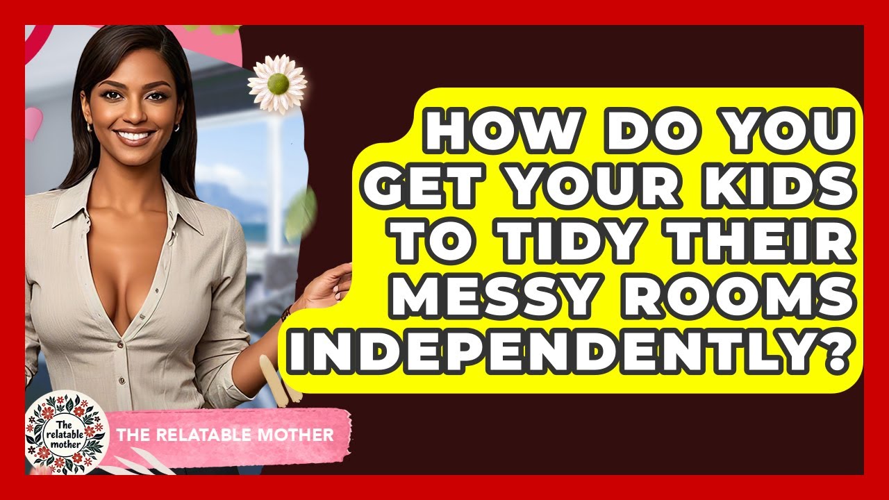 How Do You Get Your Kids To Tidy Their Messy Rooms Independently? - The Relatable Mother
