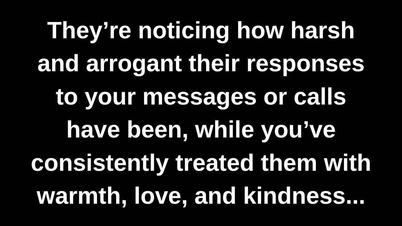 They’re noticing how harsh and arrogant their responses to your messages or calls have been...