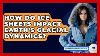 How Do Ice Sheets Impact Earth's Glacial Dynamics? - Polar Regions Uncovered