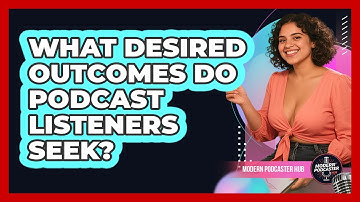 What Desired Outcomes Do Podcast Listeners Seek? - Modern Podcaster Hub