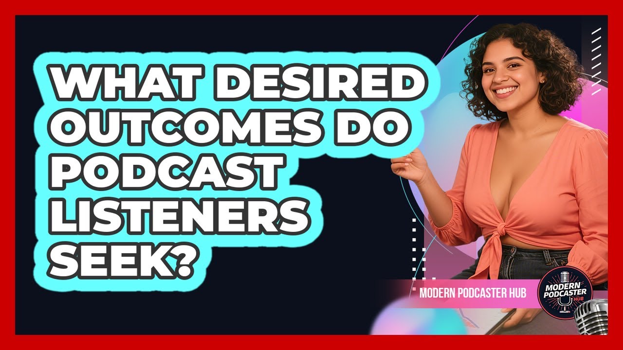 What Desired Outcomes Do Podcast Listeners Seek? - Modern Podcaster Hub