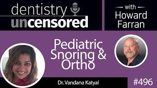 496 Pediatric Snoring and Ortho with Vandana Katyal : Dentistry Uncensored with Howard Farran