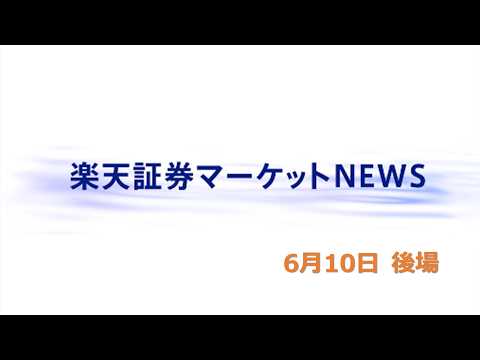 楽天証券マーケットＮＥＷＳ 6月10日【大引け】